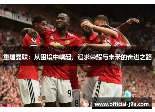 重建曼联：从困境中崛起，追求荣耀与未来的奋进之路