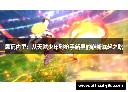 恩瓦内里：从天赋少年到枪手新星的崭新崛起之路