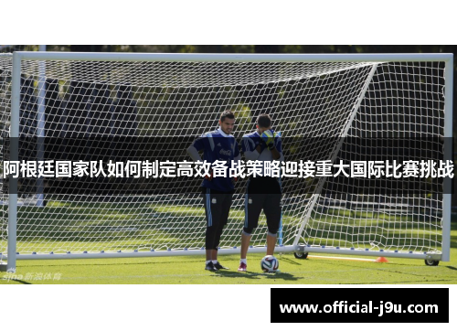 阿根廷国家队如何制定高效备战策略迎接重大国际比赛挑战