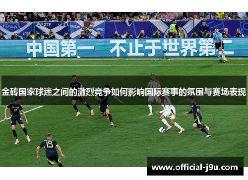 金砖国家球迷之间的激烈竞争如何影响国际赛事的氛围与赛场表现
