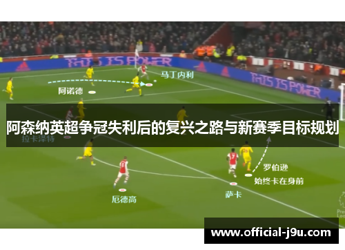 阿森纳英超争冠失利后的复兴之路与新赛季目标规划