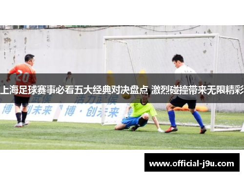 上海足球赛事必看五大经典对决盘点 激烈碰撞带来无限精彩
