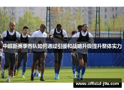 中超新赛季各队如何通过引援和战略升级提升整体实力