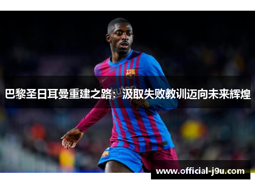 巴黎圣日耳曼重建之路：汲取失败教训迈向未来辉煌