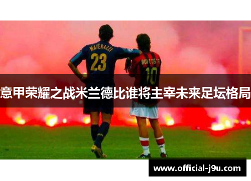 意甲荣耀之战米兰德比谁将主宰未来足坛格局