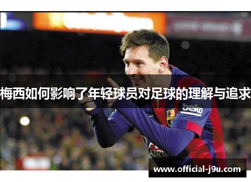 梅西如何影响了年轻球员对足球的理解与追求
