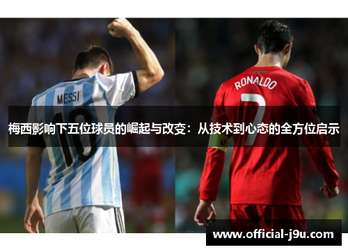 梅西影响下五位球员的崛起与改变：从技术到心态的全方位启示