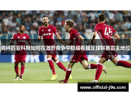 奥林匹亚科斯如何在激烈竞争中稳居希腊足球联赛霸主地位