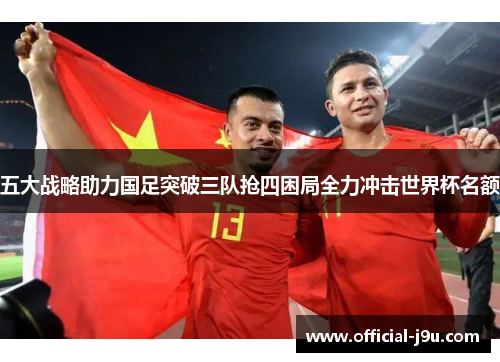 五大战略助力国足突破三队抢四困局全力冲击世界杯名额