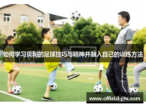 如何学习贝利的足球技巧与精神并融入自己的训练方法