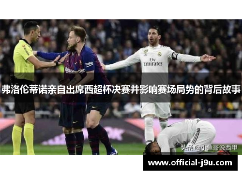 弗洛伦蒂诺亲自出席西超杯决赛并影响赛场局势的背后故事