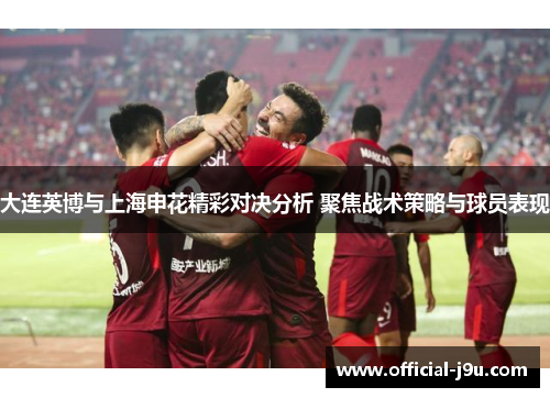 大连英博与上海申花精彩对决分析 聚焦战术策略与球员表现