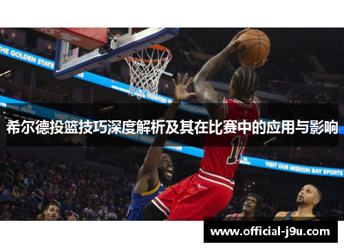 希尔德投篮技巧深度解析及其在比赛中的应用与影响