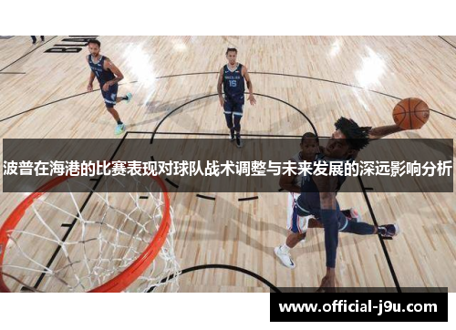 波普在海港的比赛表现对球队战术调整与未来发展的深远影响分析