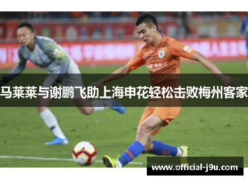 马莱莱与谢鹏飞助上海申花轻松击败梅州客家