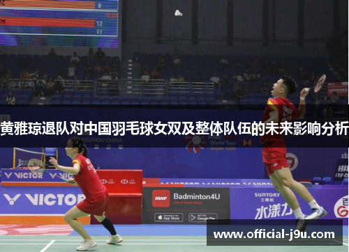 黄雅琼退队对中国羽毛球女双及整体队伍的未来影响分析