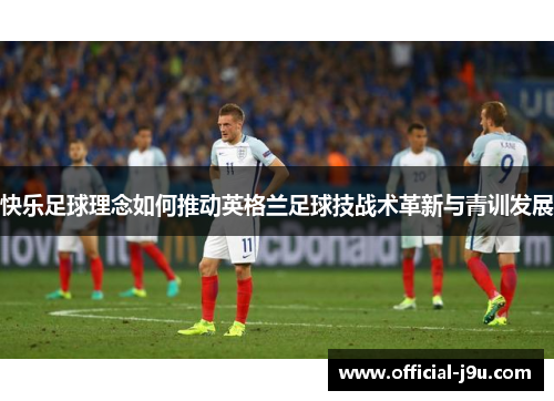 快乐足球理念如何推动英格兰足球技战术革新与青训发展