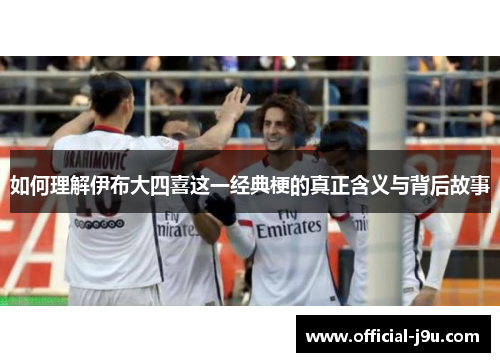 如何理解伊布大四喜这一经典梗的真正含义与背后故事