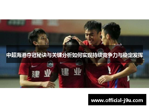 中超海港夺冠秘诀与关键分析如何实现持续竞争力与稳定发挥